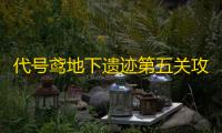 代号鸢地下遗迹第五关攻略